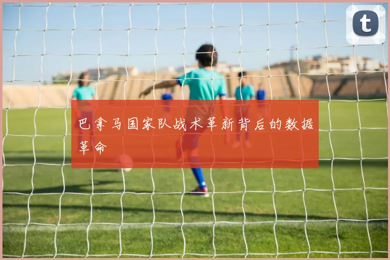 巴拿马国家队战术革新背后的数据革命