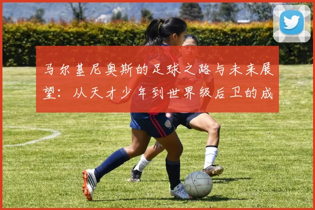 马尔基尼奥斯的足球之路与未来展望：从天才少年到世界级后卫的成长历程