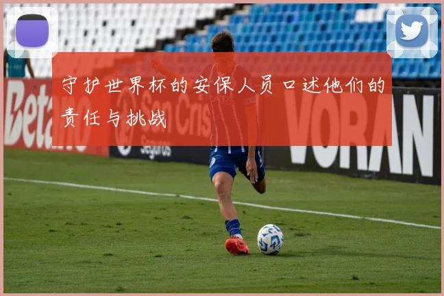 守护世界杯的安保人员口述他们的责任与挑战