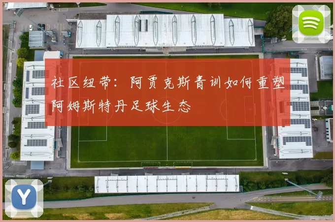 社区纽带：阿贾克斯青训如何重塑阿姆斯特丹足球生态
