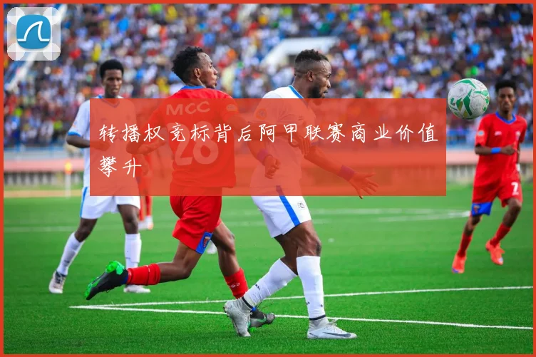 转播权竞标背后阿甲联赛商业价值攀升