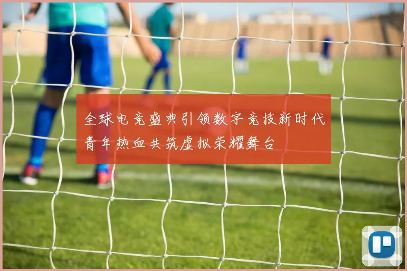 全球电竞盛典引领数字竞技新时代青年热血共筑虚拟荣耀舞台