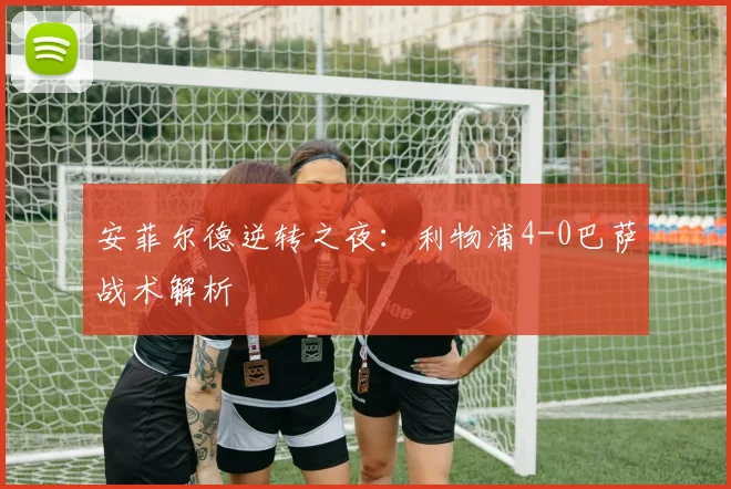 安菲尔德逆转之夜：利物浦4-0巴萨战术解析