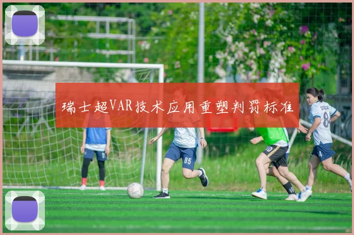 瑞士超VAR技术应用重塑判罚标准