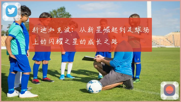 科迪加克波：从新星崛起到足球场上的闪耀之星的成长之路