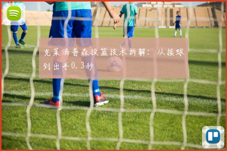 克莱汤普森投篮技术拆解：从接球到出手0.3秒