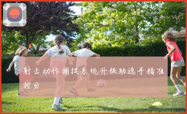 射击动作捕捉系统升级助选手精准控分