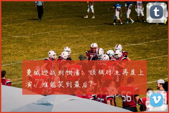 曼城迎战利物浦：顶级对决再度上演，谁能笑到最后？