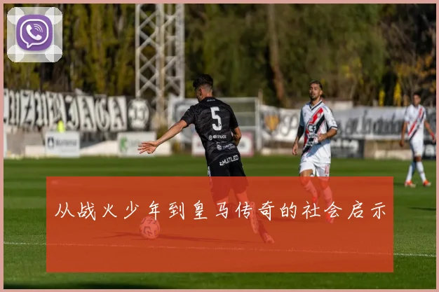 从战火少年到皇马传奇的社会启示