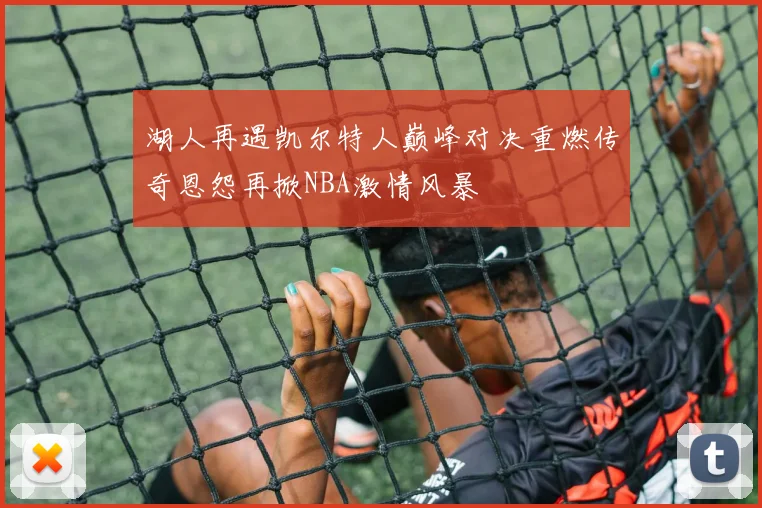 湖人再遇凯尔特人巅峰对决重燃传奇恩怨再掀NBA激情风暴