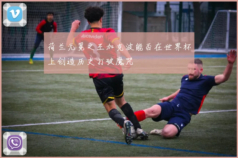 荷兰无冕之王加克波能否在世界杯上创造历史打破魔咒