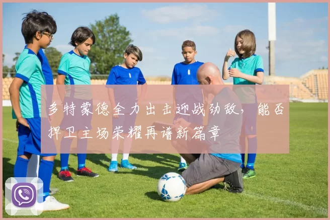 多特蒙德全力出击迎战劲敌，能否捍卫主场荣耀再谱新篇章