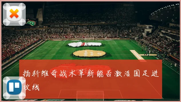 扬科维奇战术革新能否激活国足进攻线