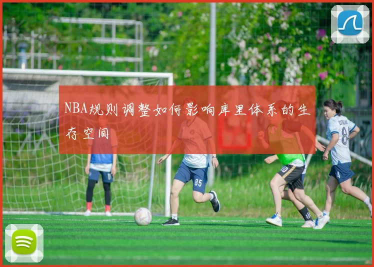 NBA规则调整如何影响库里体系的生存空间