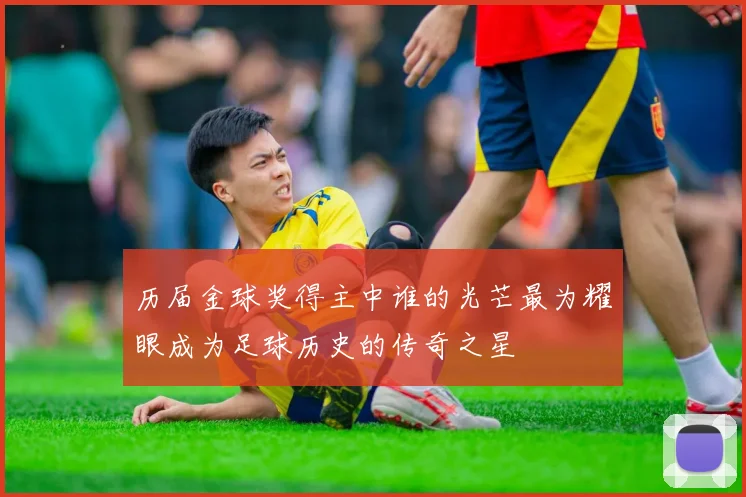 历届金球奖得主中谁的光芒最为耀眼成为足球历史的传奇之星