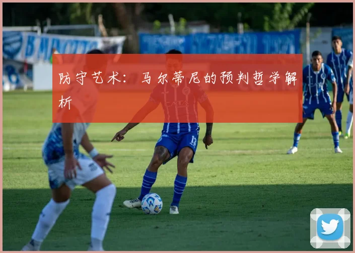 防守艺术：马尔蒂尼的预判哲学解析