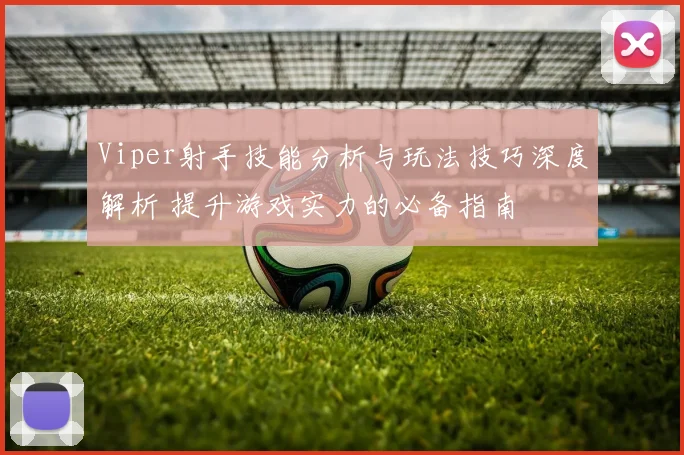 Viper射手技能分析与玩法技巧深度解析 提升游戏实力的必备指南