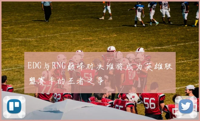 EDG与RNG巅峰对决谁将成为英雄联盟赛季的王者之争