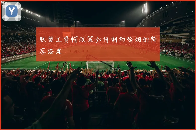 联盟工资帽政策如何制约哈姆的阵容搭建